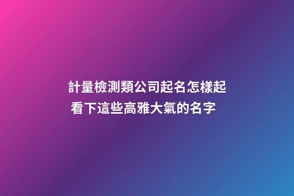 計量檢測類公司起名怎樣起 看下這些高雅大氣的名字-第1張-公司起名-玄機派